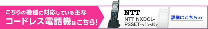 こちらの機種に対応している主なコードレス電話機はこちら！NTT NXDCL-PSSET-<1><K> 詳細はこちら>>