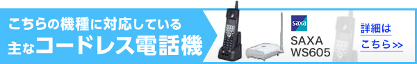 こちらの機種に対応している主なコードレス電話機 SAXA WS605 詳細はこちら>>