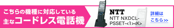 こちらの機種に対応している主なコードレス電話機 NTT NXDCL-PSSET-<1><K> 詳細はこちら>>